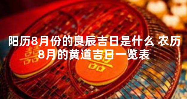 阳历8月份的良辰吉日是什么 农历8月的黄道吉日一览表